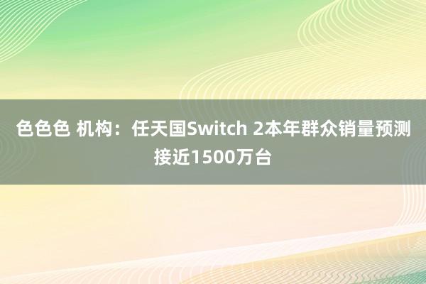 色色色 机构：任天国Switch 2本年群众销量预测接近1500万台
