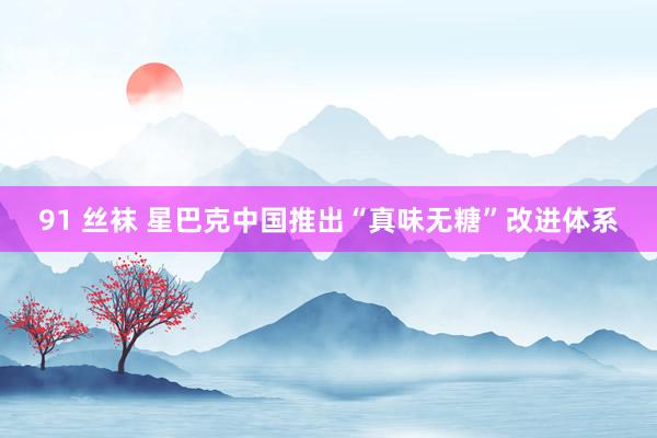 91 丝袜 星巴克中国推出“真味无糖”改进体系