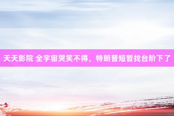 天天影院 全宇宙哭笑不得，特朗普短暂找台阶下了