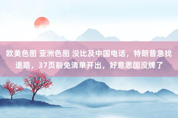 欧美色图 亚洲色图 没比及中国电话，特朗普急找退路，37页豁免清单开出，好意思国没牌了