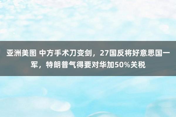 亚洲美图 中方手术刀变剑，27国反将好意思国一军，特朗普气得要对华加50%关税
