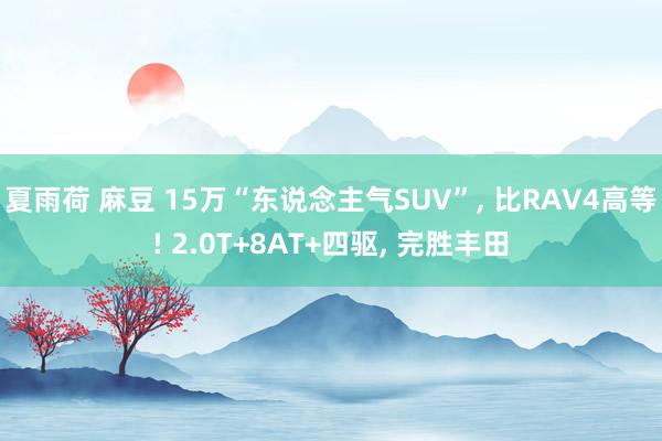 夏雨荷 麻豆 15万“东说念主气SUV”， 比RAV4高等! 2.0T+8AT+四驱， 完胜丰田