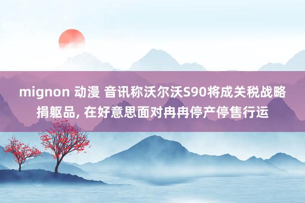 mignon 动漫 音讯称沃尔沃S90将成关税战略捐躯品， 在好意思面对冉冉停产停售行运