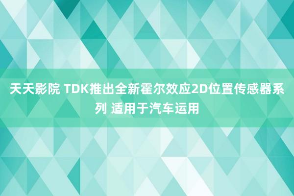 天天影院 TDK推出全新霍尔效应2D位置传感器系列 适用于汽车运用