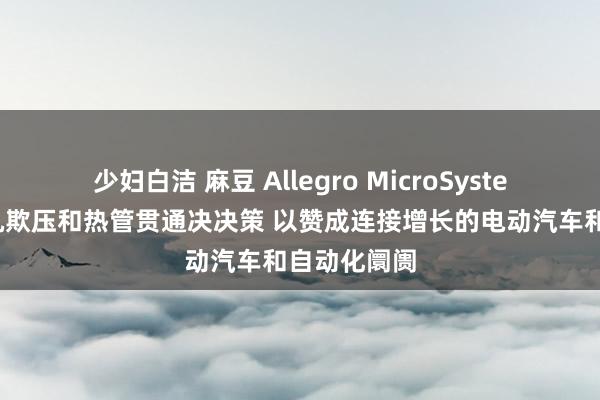 少妇白洁 麻豆 Allegro MicroSystems推广电机欺压和热管贯通决决策 以赞成连接增长的电动汽车和自动化阛阓