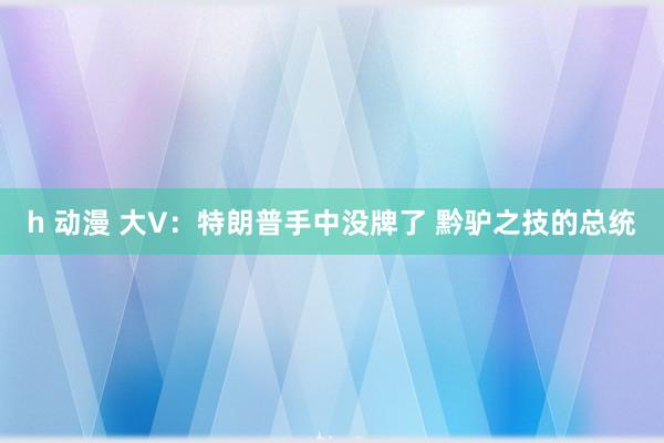 h 动漫 大V：特朗普手中没牌了 黔驴之技的总统