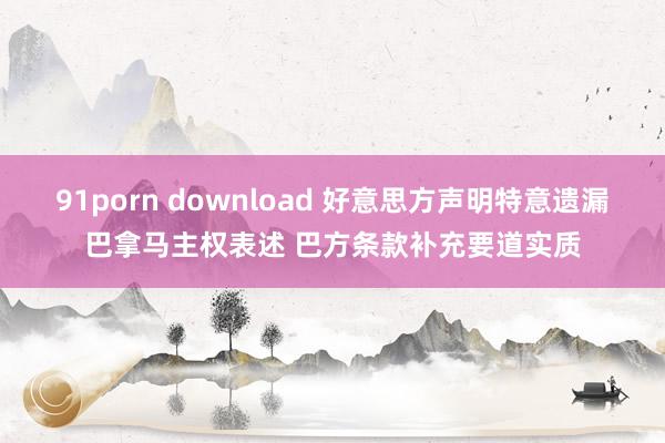 91porn download 好意思方声明特意遗漏巴拿马主权表述 巴方条款补充要道实质
