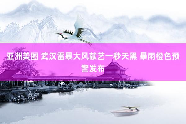 亚洲美图 武汉雷暴大风献艺一秒天黑 暴雨橙色预警发布