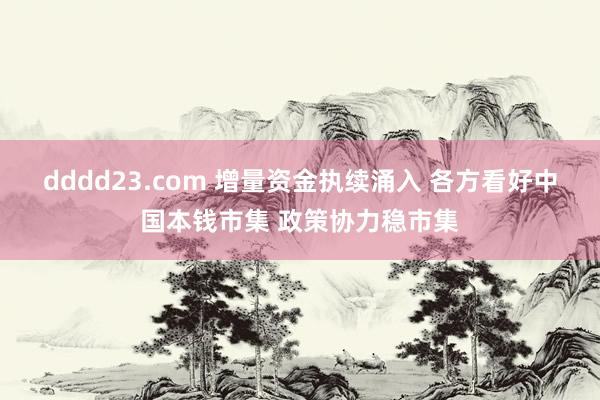 dddd23.com 增量资金执续涌入 各方看好中国本钱市集 政策协力稳市集