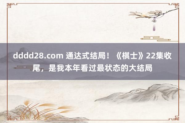 dddd28.com 通达式结局！《棋士》22集收尾，是我本年看过最状态的大结局
