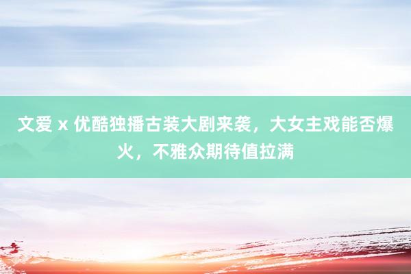 文爱 x 优酷独播古装大剧来袭，大女主戏能否爆火，不雅众期待值拉满