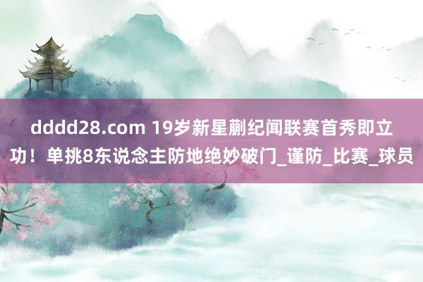 dddd28.com 19岁新星蒯纪闻联赛首秀即立功！单挑8东说念主防地绝妙破门_谨防_比赛_球员