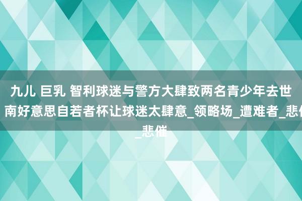 九儿 巨乳 智利球迷与警方大肆致两名青少年去世，南好意思自若者杯让球迷太肆意_领略场_遭难者_悲催