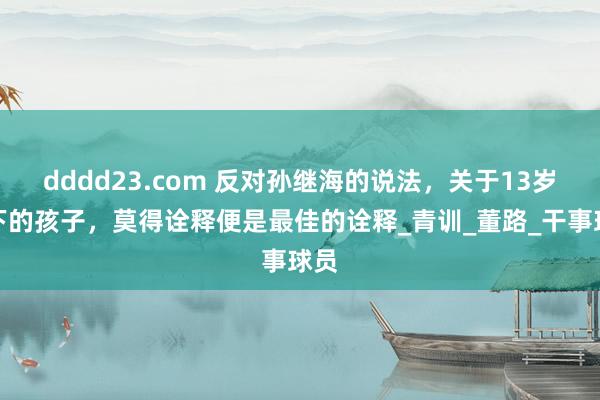 dddd23.com 反对孙继海的说法，关于13岁以下的孩子，莫得诠释便是最佳的诠释_青训_董路_干事球员