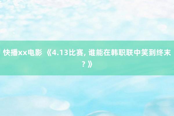 快播xx电影 《4.13比赛， 谁能在韩职联中笑到终末? 》