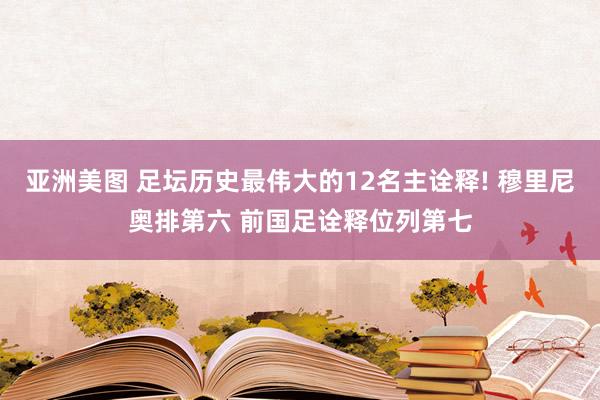 亚洲美图 足坛历史最伟大的12名主诠释! 穆里尼奥排第六 前国足诠释位列第七
