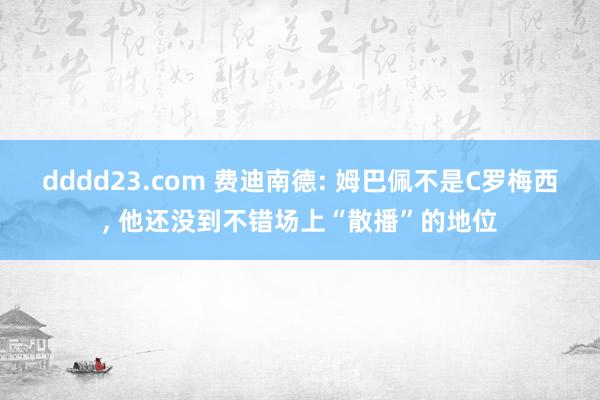 dddd23.com 费迪南德: 姆巴佩不是C罗梅西， 他还没到不错场上“散播”的地位