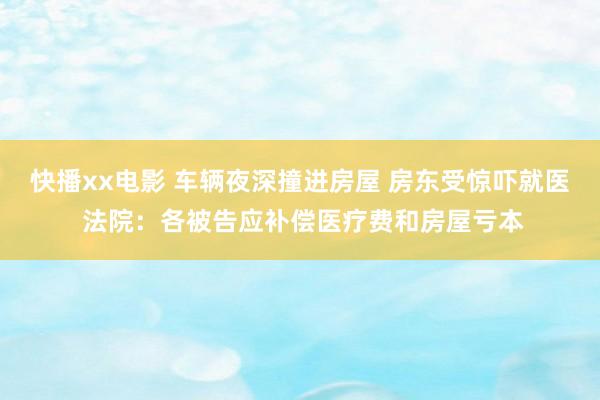 快播xx电影 车辆夜深撞进房屋 房东受惊吓就医 法院：各被告应补偿医疗费和房屋亏本