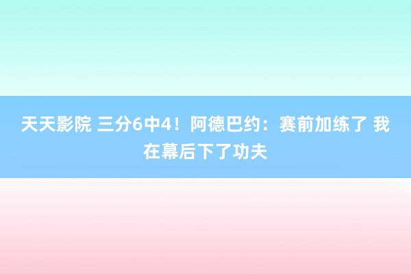 天天影院 三分6中4！阿德巴约：赛前加练了 我在幕后下了功夫