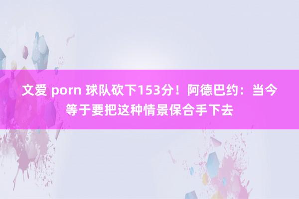 文爱 porn 球队砍下153分！阿德巴约：当今等于要把这种情景保合手下去