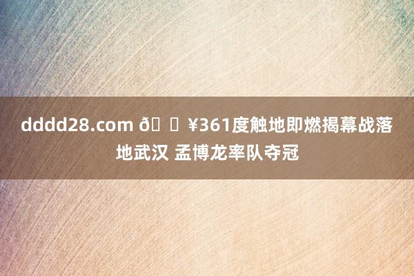 dddd28.com 🔥361度触地即燃揭幕战落地武汉 孟博龙率队夺冠