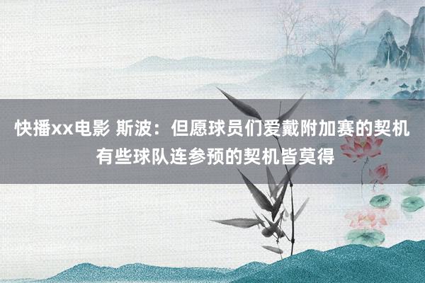 快播xx电影 斯波：但愿球员们爱戴附加赛的契机 有些球队连参预的契机皆莫得
