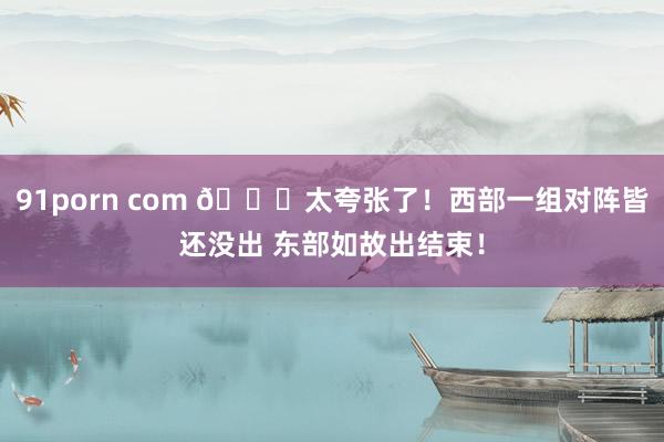 91porn com 😅太夸张了！西部一组对阵皆还没出 东部如故出结束！