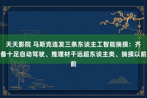 天天影院 马斯克连发三条东谈主工智能揣摸：齐备十足自动驾驶、推理材干远超东谈主类、揣摸以前