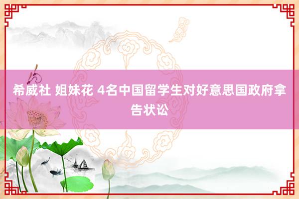希威社 姐妹花 4名中国留学生对好意思国政府拿告状讼