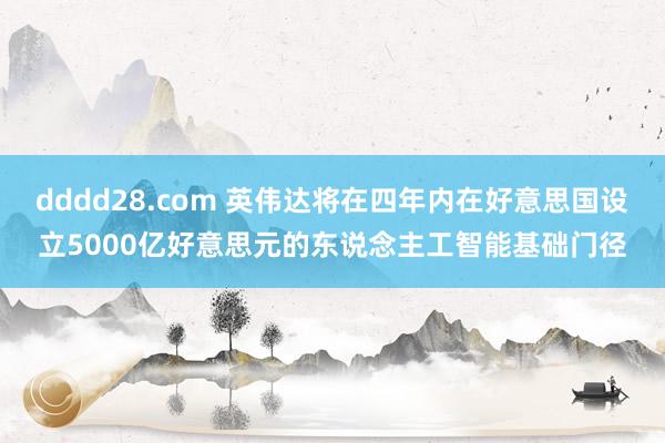 dddd28.com 英伟达将在四年内在好意思国设立5000亿好意思元的东说念主工智能基础门径