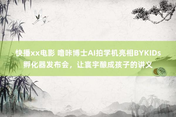 快播xx电影 噜咔博士AI拍学机亮相BYKIDs孵化器发布会，让寰宇酿成孩子的讲义