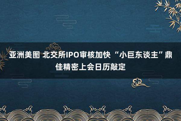 亚洲美图 北交所IPO审核加快 “小巨东谈主”鼎佳精密上会日历敲定