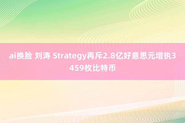 ai换脸 刘涛 Strategy再斥2.8亿好意思元增执3459枚比特币
