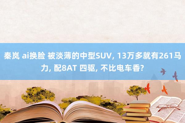 秦岚 ai换脸 被淡薄的中型SUV， 13万多就有261马力， 配8AT 四驱， 不比电车香?