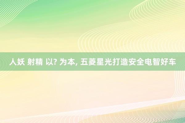 人妖 射精 以? 为本， 五菱星光打造安全电智好车