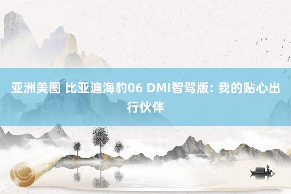 亚洲美图 比亚迪海豹06 DMI智驾版: 我的贴心出行伙伴
