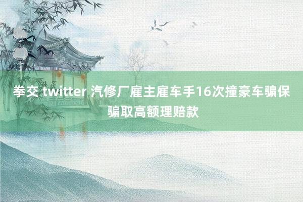 拳交 twitter 汽修厂雇主雇车手16次撞豪车骗保 骗取高额理赔款