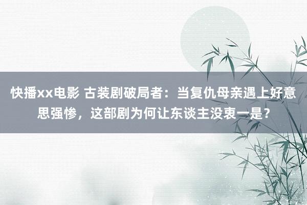 快播xx电影 古装剧破局者：当复仇母亲遇上好意思强惨，这部剧为何让东谈主没衷一是？