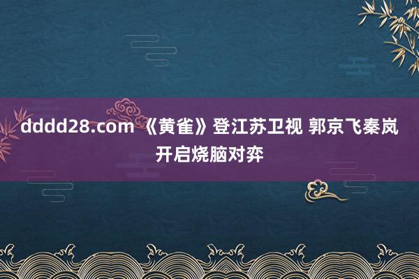 dddd28.com 《黄雀》登江苏卫视 郭京飞秦岚开启烧脑对弈