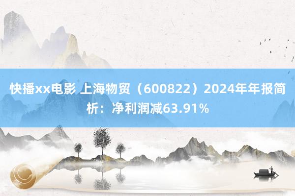 快播xx电影 上海物贸（600822）2024年年报简析：净利润减63.91%