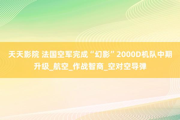 天天影院 法国空军完成“幻影”2000D机队中期升级_航空_作战智商_空对空导弹
