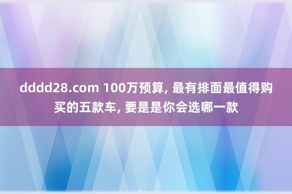 dddd28.com 100万预算， 最有排面最值得购买的五款车， 要是是你会选哪一款
