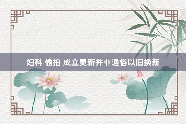 妇科 偷拍 成立更新并非通俗以旧换新