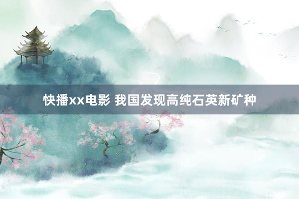 快播xx电影 我国发现高纯石英新矿种