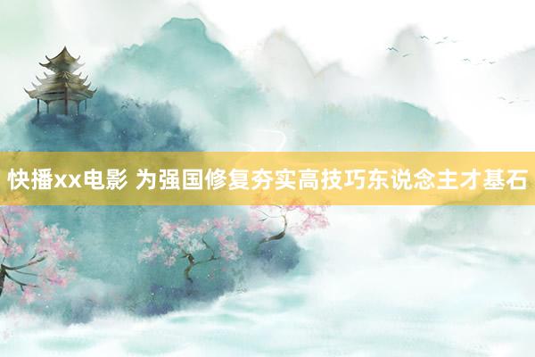 快播xx电影 为强国修复夯实高技巧东说念主才基石