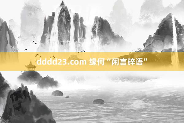 dddd23.com 缘何“闲言碎语”