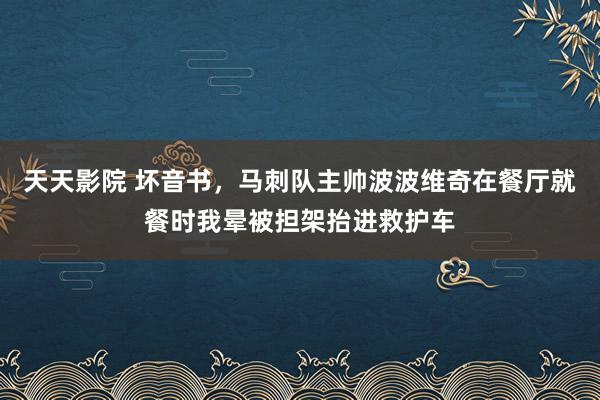 天天影院 坏音书，马刺队主帅波波维奇在餐厅就餐时我晕被担架抬进救护车