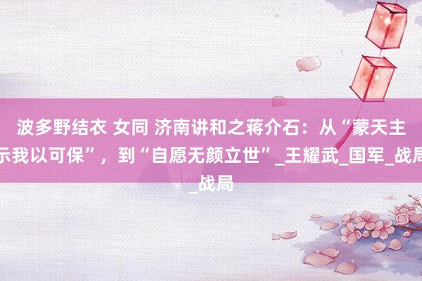 波多野结衣 女同 济南讲和之蒋介石：从“蒙天主示我以可保”，到“自愿无颜立世”_王耀武_国军_战局