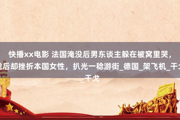 快播xx电影 法国淹没后男东谈主躲在被窝里哭，战后却挫折本国女性，扒光一稔游街_德国_架飞机_干戈