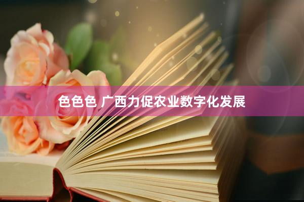 色色色 广西力促农业数字化发展